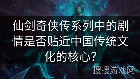仙剑奇侠传系列中的剧情是否贴近中国传统文化的核心？
