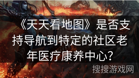 《天天看地图》是否支持导航到特定的社区老年医疗康养中心？