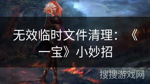 无效临时文件清理：《一宝》小妙招