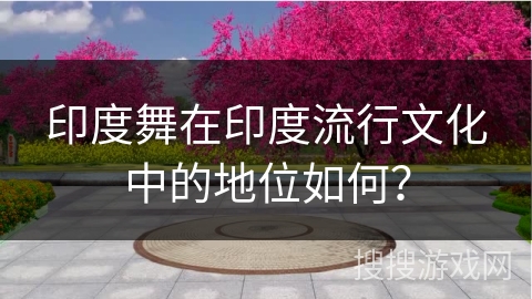 印度舞在印度流行文化中的地位如何？