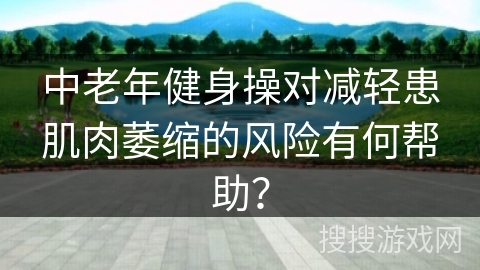 中老年健身操对减轻患肌肉萎缩的风险有何帮助？
