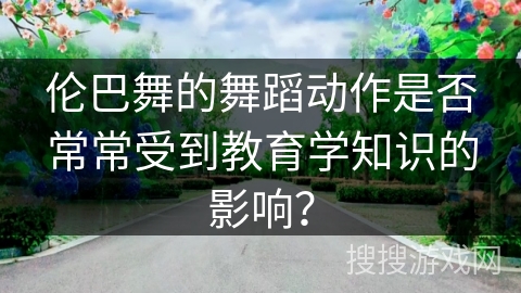 伦巴舞的舞蹈动作是否常常受到教育学知识的影响？