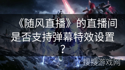 《随风直播》的直播间是否支持弹幕特效设置？