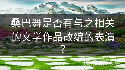 桑巴舞是否有与之相关的文学作品改编的表演？