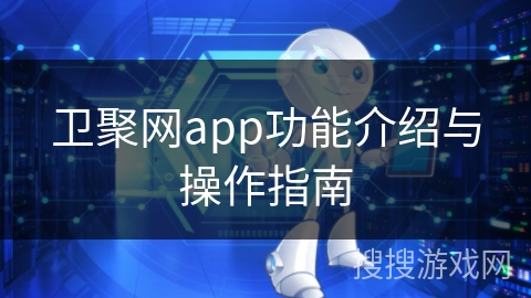 卫聚网app功能介绍与操作指南
