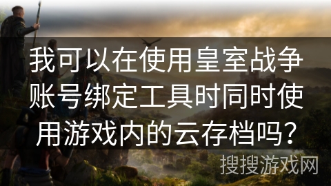 我可以在使用皇室战争账号绑定工具时同时使用游戏内的云存档吗？