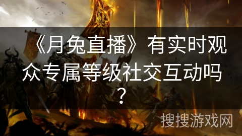 《月兔直播》有实时观众专属等级社交互动吗？