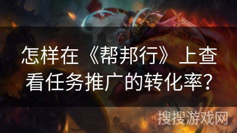 怎样在《帮邦行》上查看任务推广的转化率？