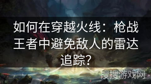如何在穿越火线：枪战王者中避免敌人的雷达追踪？