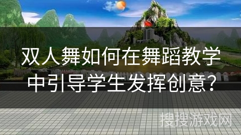 双人舞如何在舞蹈教学中引导学生发挥创意？