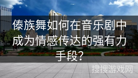 傣族舞如何在音乐剧中成为情感传达的强有力手段？