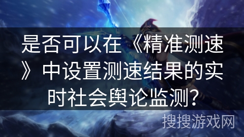 是否可以在《精准测速》中设置测速结果的实时社会舆论监测？