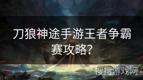 刀狼神途手游王者争霸赛攻略？