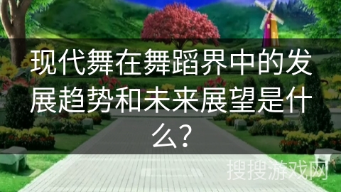 现代舞在舞蹈界中的发展趋势和未来展望是什么？