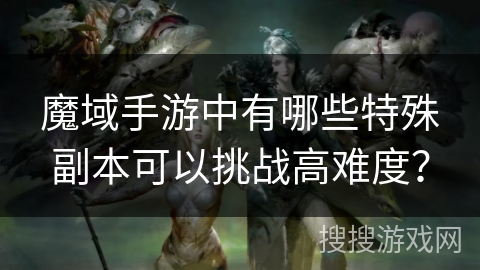 魔域手游中有哪些特殊副本可以挑战高难度？