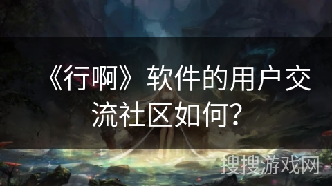 《行啊》软件的用户交流社区如何？