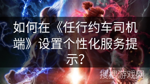 如何在《任行约车司机端》设置个性化服务提示？
