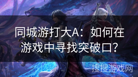 同城游打大A：如何在游戏中寻找突破口？