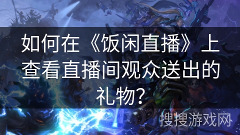 如何在《饭闲直播》上查看直播间观众送出的礼物？