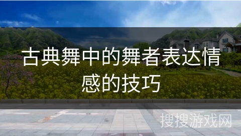 古典舞中的舞者表达情感的技巧