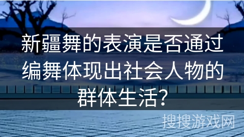 新疆舞的表演是否通过编舞体现出社会人物的群体生活？