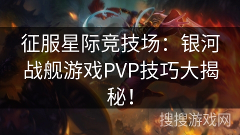 征服星际竞技场：银河战舰游戏PVP技巧大揭秘！