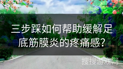 三步踩如何帮助缓解足底筋膜炎的疼痛感？