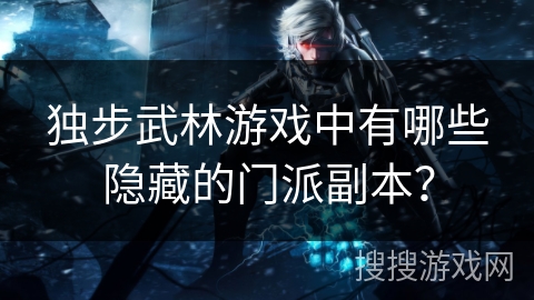 独步武林游戏中有哪些隐藏的门派副本？