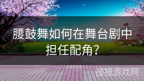 腰鼓舞如何在舞台剧中担任配角？