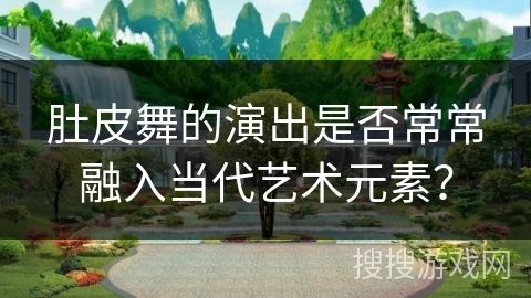 肚皮舞的演出是否常常融入当代艺术元素？