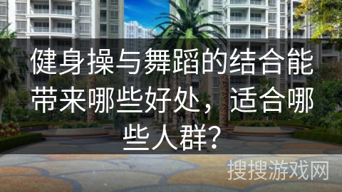 健身操与舞蹈的结合能带来哪些好处，适合哪些人群？