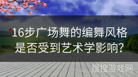 16步广场舞的编舞风格是否受到艺术学影响？