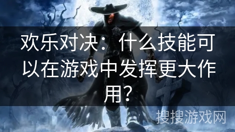 欢乐对决：什么技能可以在游戏中发挥更大作用？
