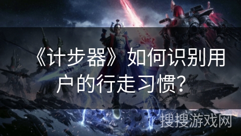 《计步器》如何识别用户的行走习惯？