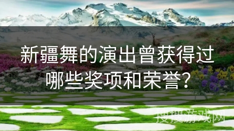 新疆舞的演出曾获得过哪些奖项和荣誉？