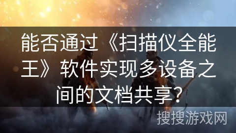 能否通过《扫描仪全能王》软件实现多设备之间的文档共享？
