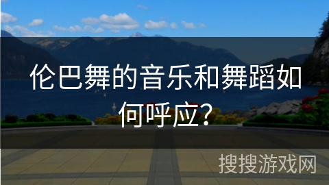 伦巴舞的音乐和舞蹈如何呼应？
