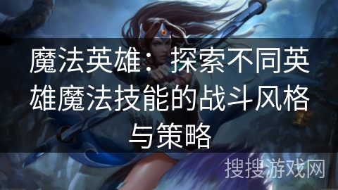 魔法英雄：探索不同英雄魔法技能的战斗风格与策略