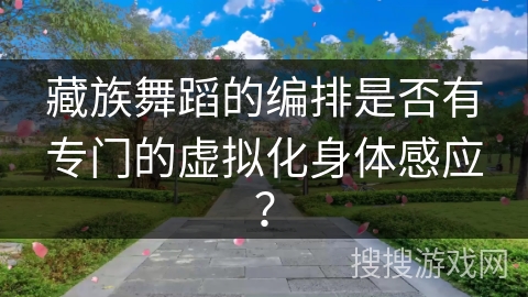 藏族舞蹈的编排是否有专门的虚拟化身体感应？
