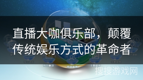 直播大咖俱乐部，颠覆传统娱乐方式的革命者