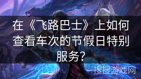在《飞路巴士》上如何查看车次的节假日特别服务？