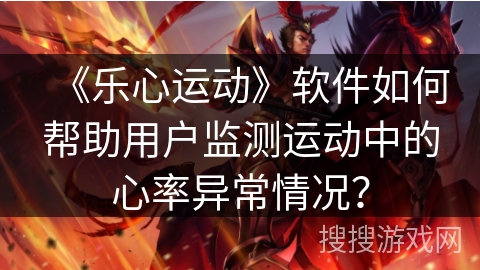 《乐心运动》软件如何帮助用户监测运动中的心率异常情况？