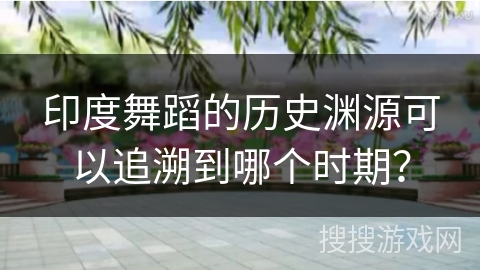 印度舞蹈的历史渊源可以追溯到哪个时期？