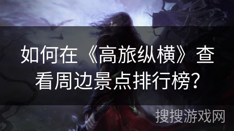如何在《高旅纵横》查看周边景点排行榜？