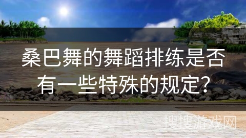 桑巴舞的舞蹈排练是否有一些特殊的规定？