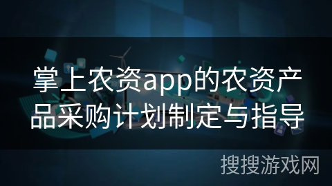 掌上农资app的农资产品采购计划制定与指导