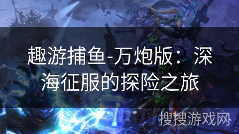 趣游捕鱼-万炮版：深海征服的探险之旅
