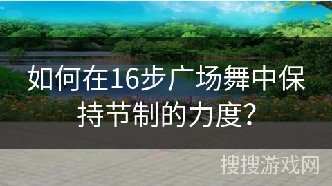 如何在16步广场舞中保持节制的力度？