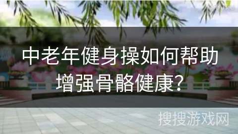 中老年健身操如何帮助增强骨骼健康？