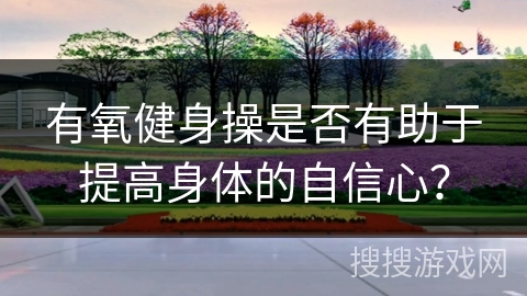 有氧健身操是否有助于提高身体的自信心？